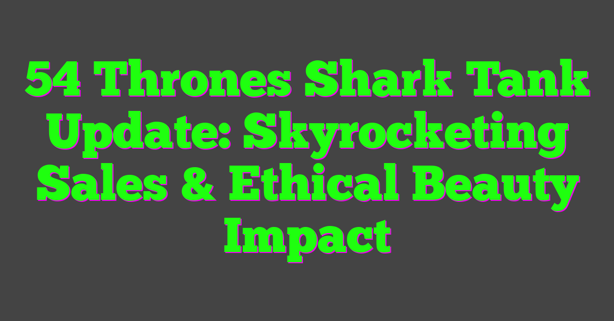 54 Thrones Shark Tank Update: Skyrocketing Sales & Ethical Beauty Impact