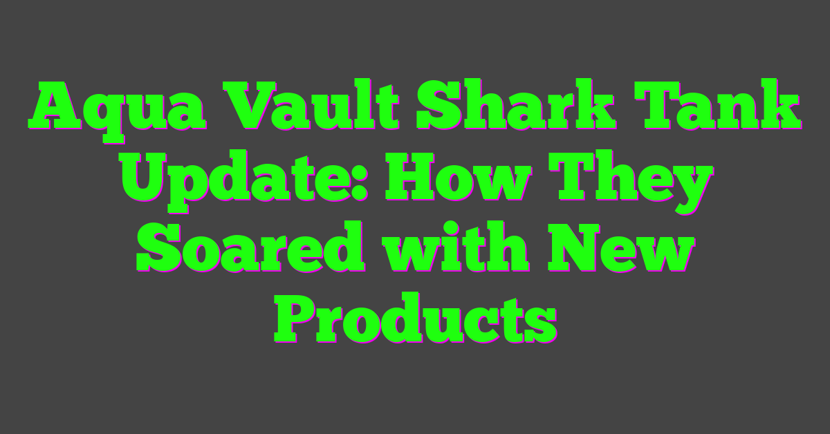 Aqua Vault Shark Tank Update: How They Soared with New Products