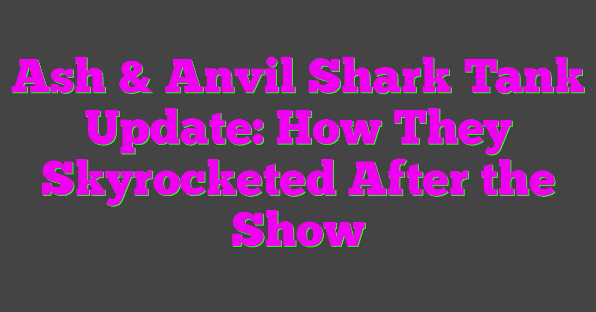 Ash & Anvil Shark Tank Update: How They Skyrocketed After the Show