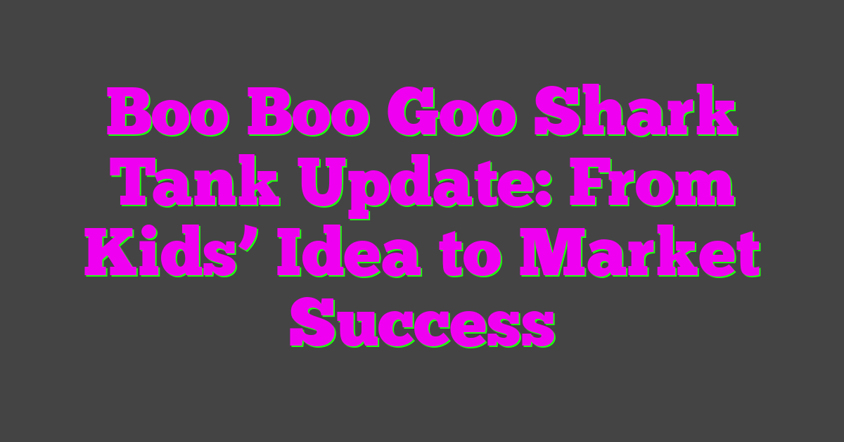 Boo Boo Goo Shark Tank Update: From Kids’ Idea to Market Success