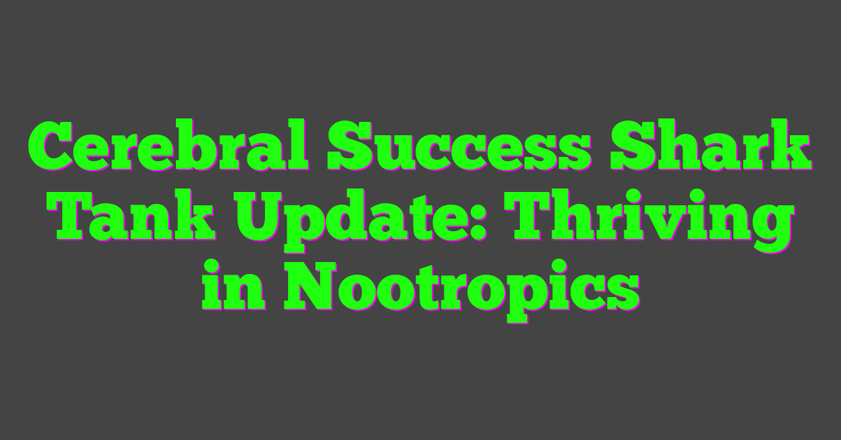 Cerebral Success Shark Tank Update: Thriving in Nootropics