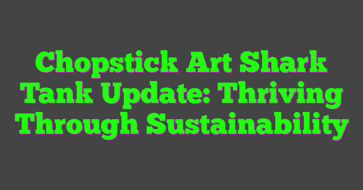 Chopstick Art Shark Tank Update: Thriving Through Sustainability