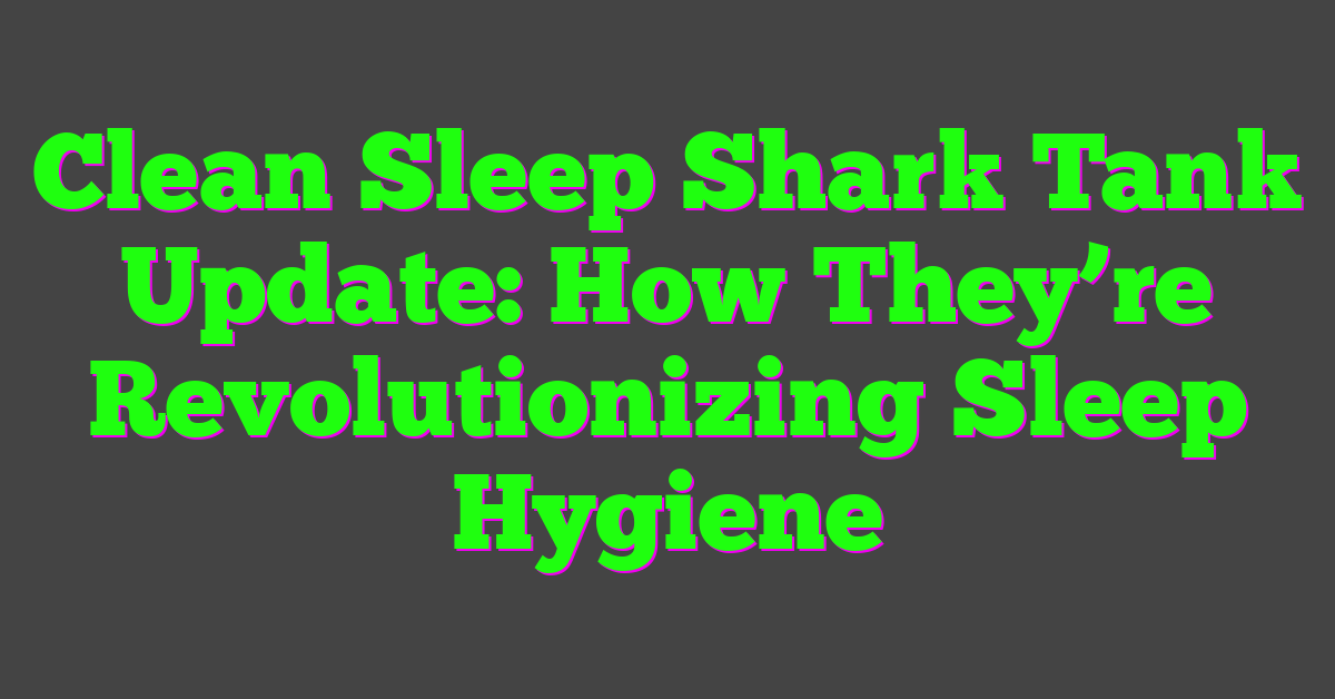 Clean Sleep Shark Tank Update: How They’re Revolutionizing Sleep Hygiene