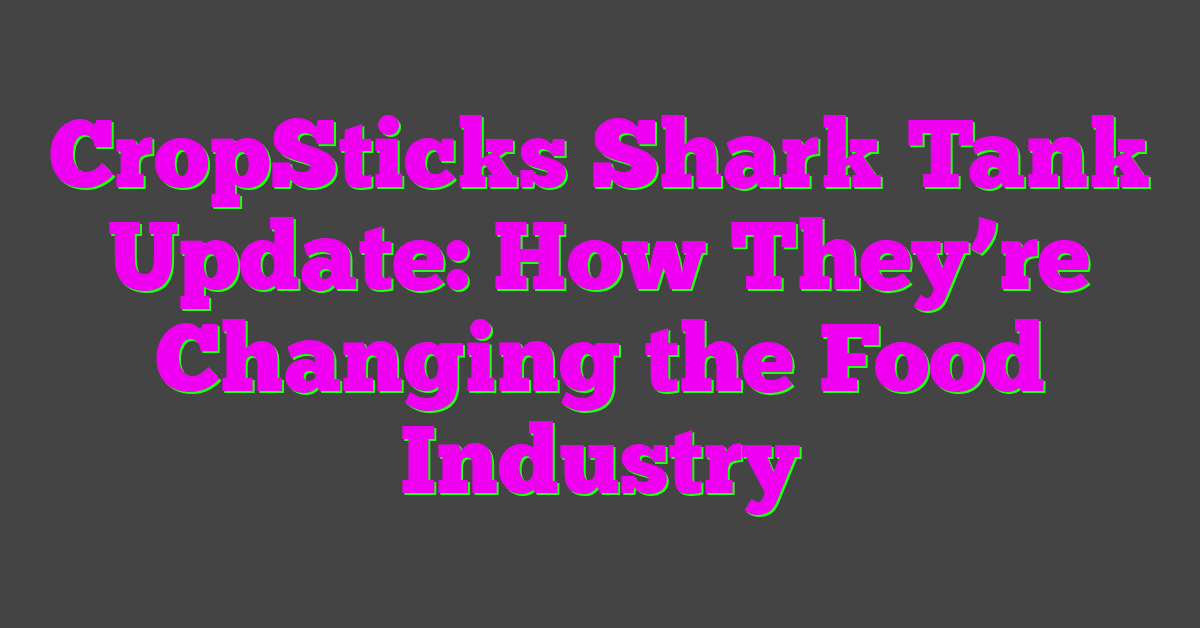 CropSticks Shark Tank Update: How They’re Changing the Food Industry