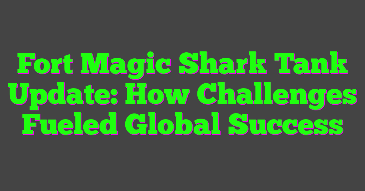 Fort Magic Shark Tank Update: How Challenges Fueled Global Success