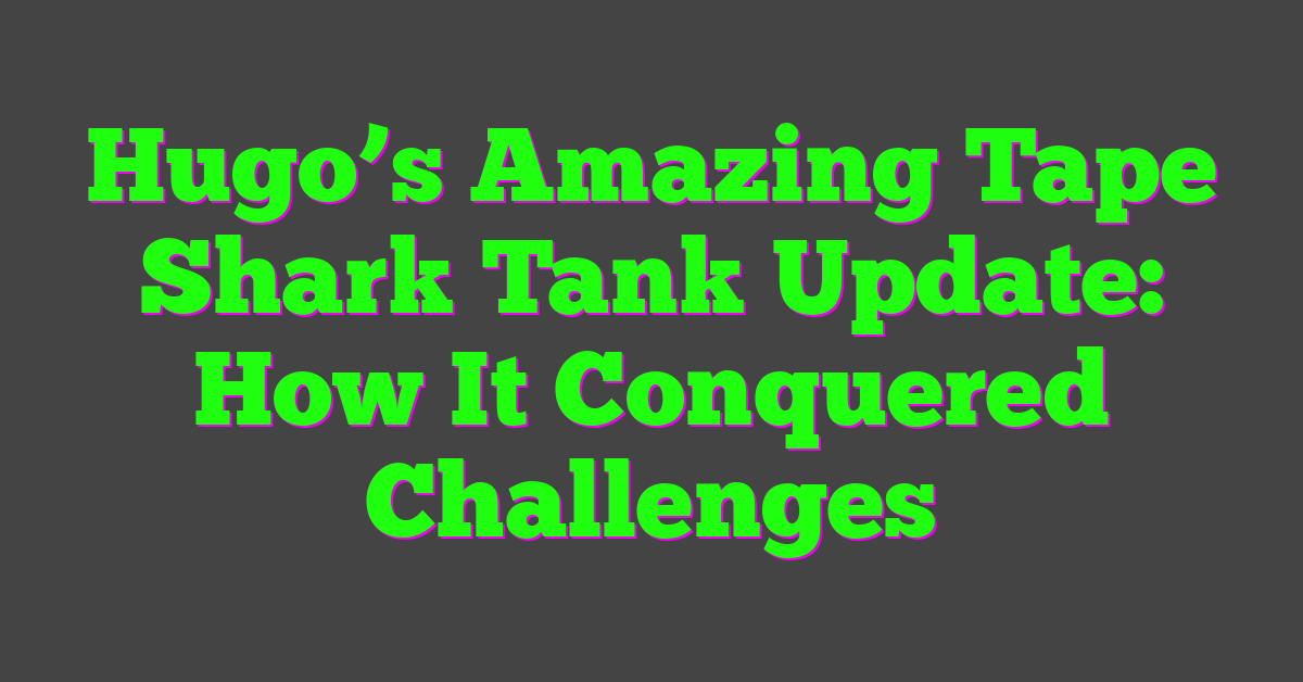 Hugo’s Amazing Tape Shark Tank Update: How It Conquered Challenges