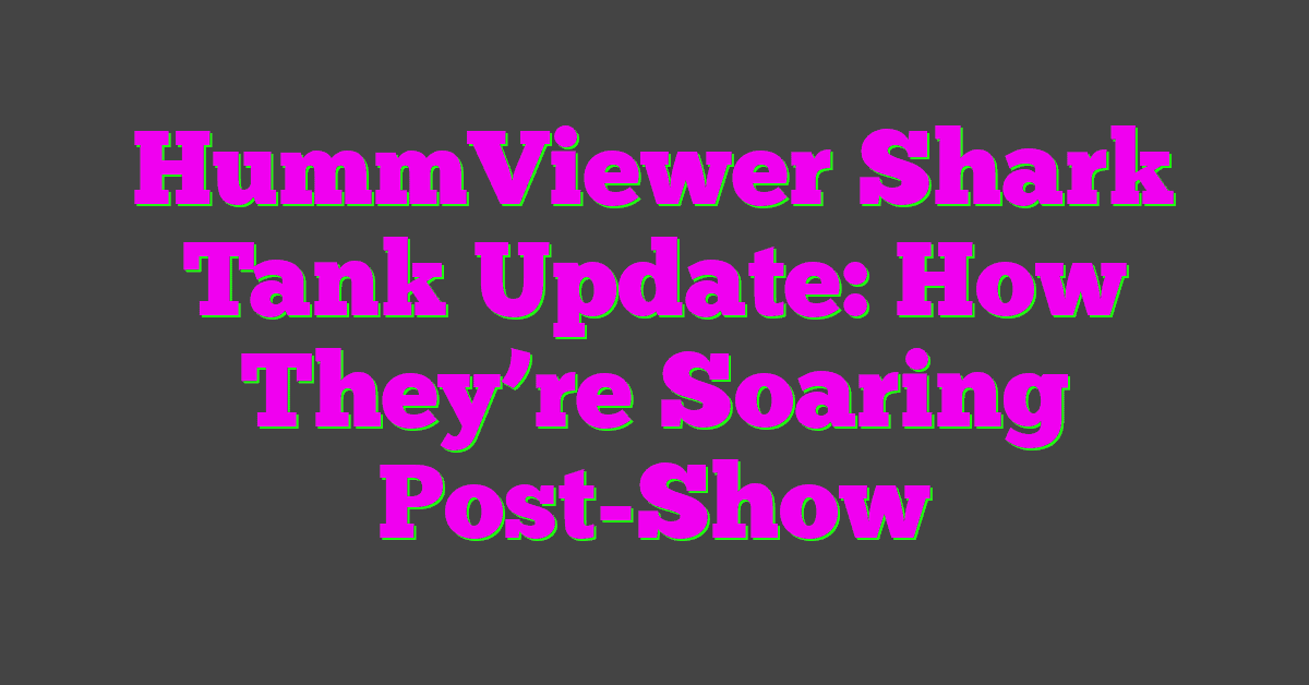 HummViewer Shark Tank Update: How They’re Soaring Post-Show