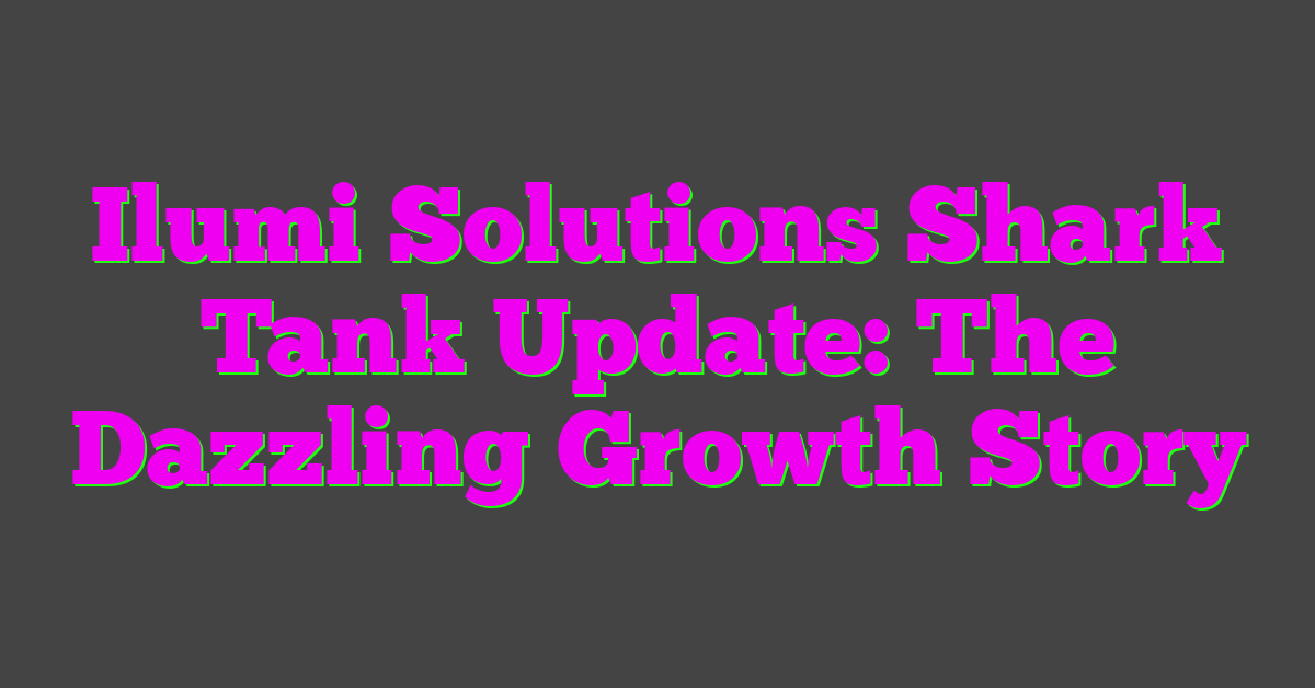 Ilumi Solutions Shark Tank Update: The Dazzling Growth Story