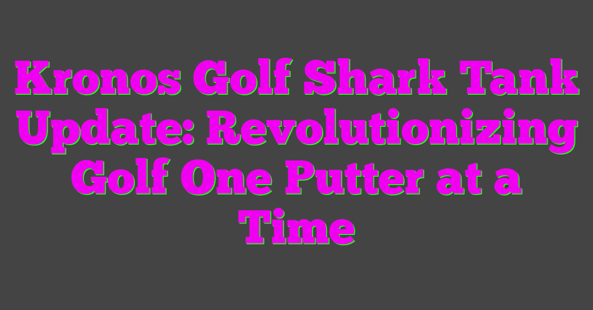 Kronos Golf Shark Tank Update: Revolutionizing Golf One Putter at a Time