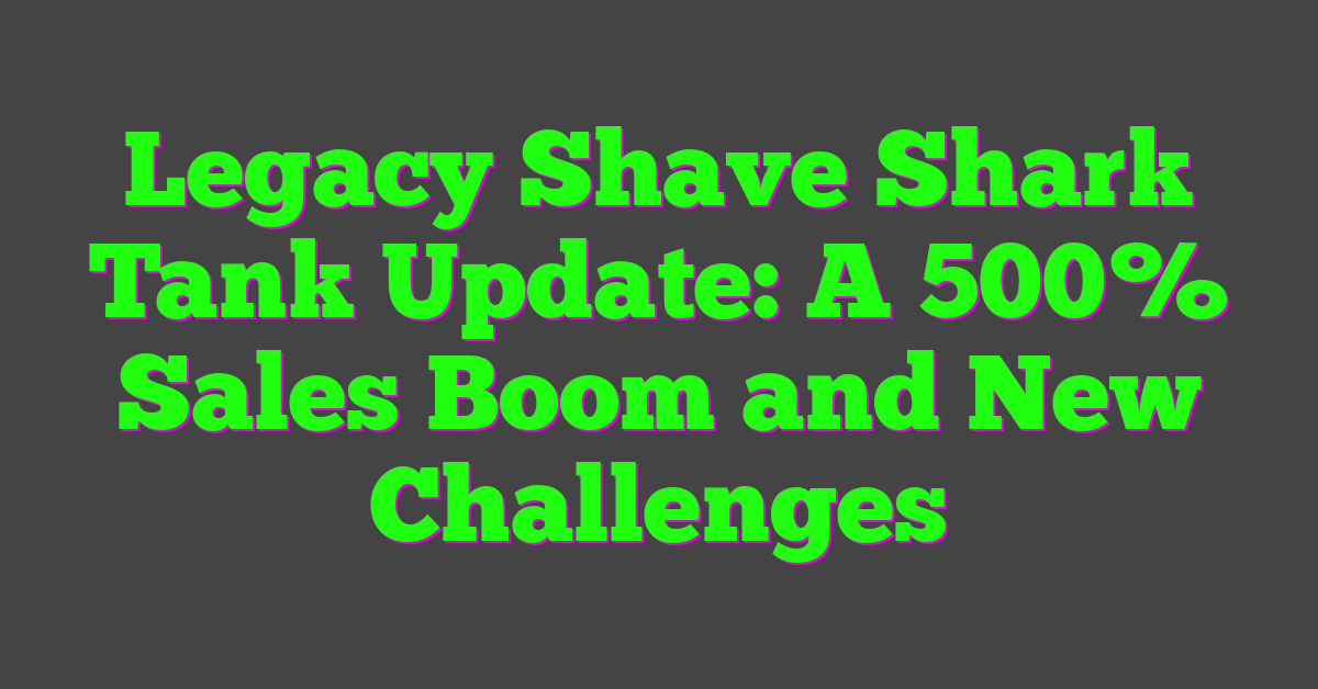 Legacy Shave Shark Tank Update: A 500% Sales Boom and New Challenges