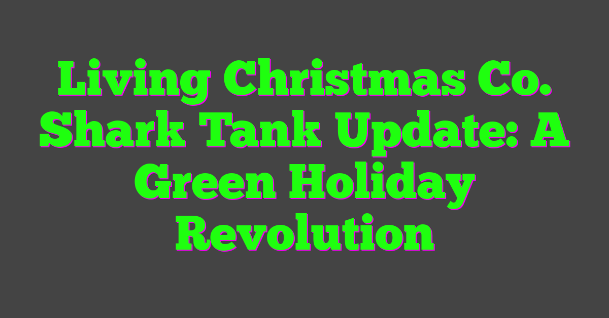 Living Christmas Co. Shark Tank Update: A Green Holiday Revolution