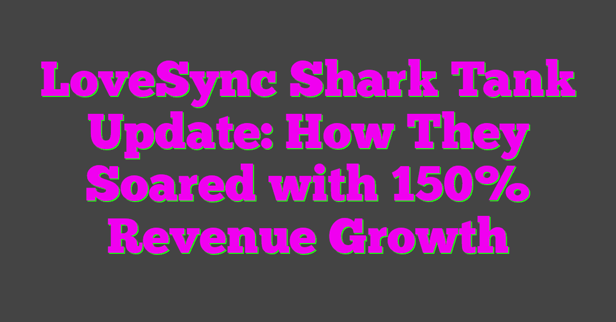 LoveSync Shark Tank Update: How They Soared with 150% Revenue Growth