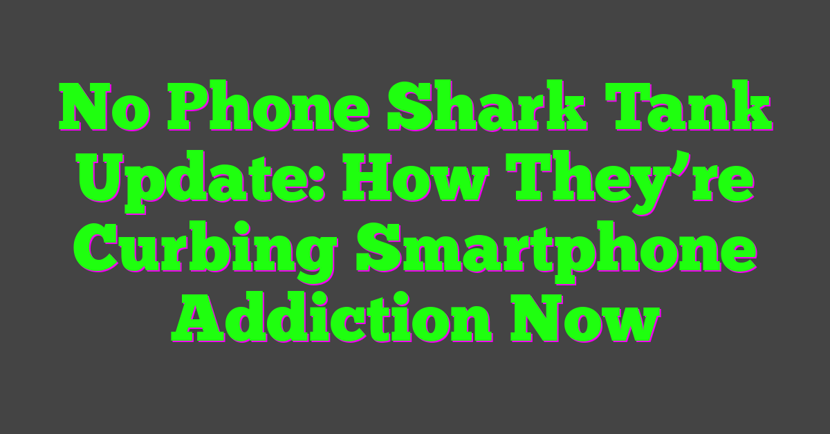 No Phone Shark Tank Update: How They’re Curbing Smartphone Addiction Now