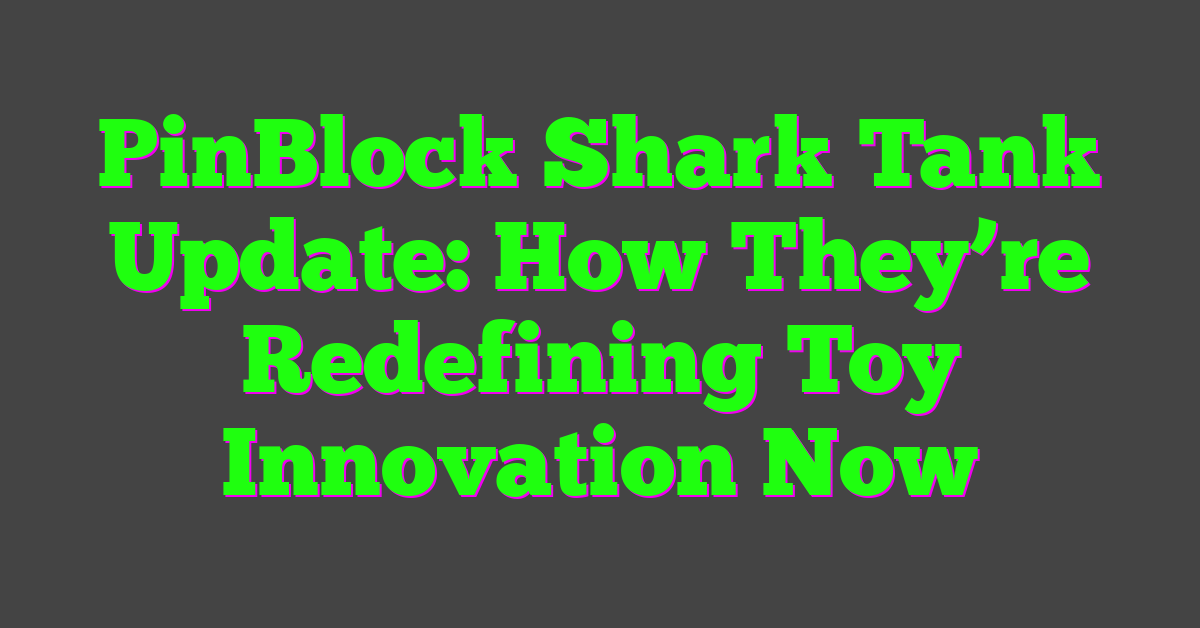 PinBlock Shark Tank Update: How They’re Redefining Toy Innovation Now