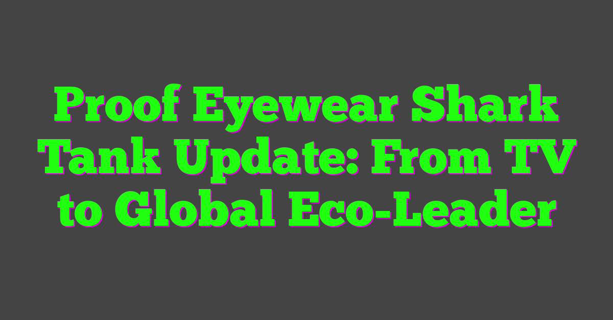 Proof Eyewear Shark Tank Update: From TV to Global Eco-Leader