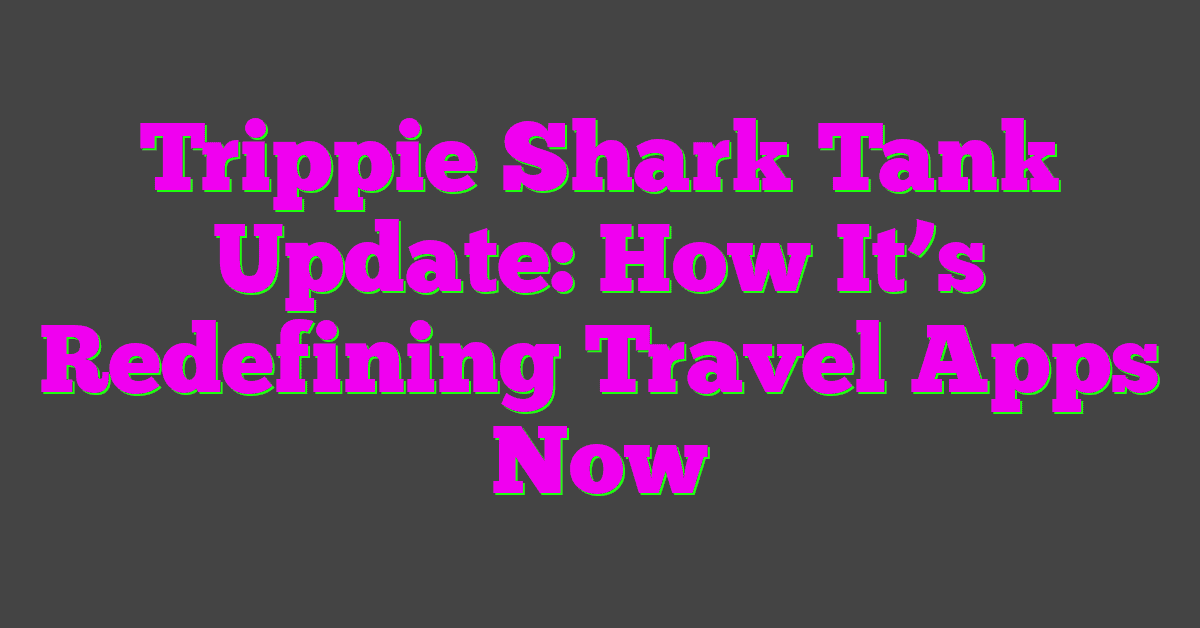 Trippie Shark Tank Update: How It’s Redefining Travel Apps Now