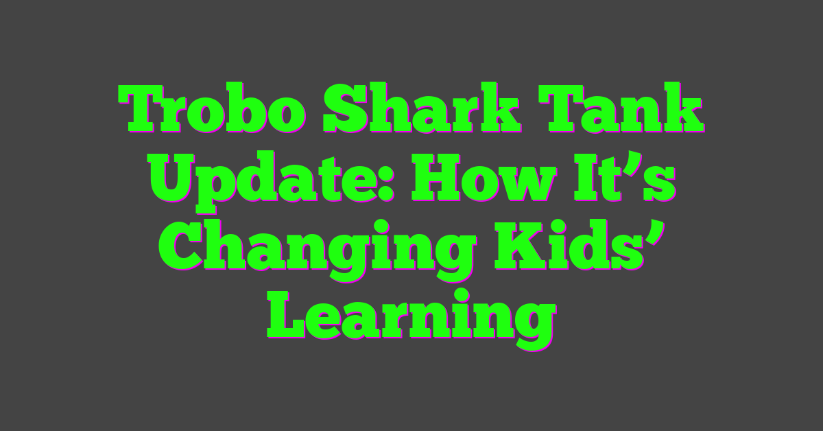 Trobo Shark Tank Update: How It’s Changing Kids’ Learning