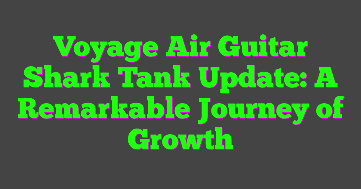 Voyage Air Guitar Shark Tank Update: A Remarkable Journey of Growth