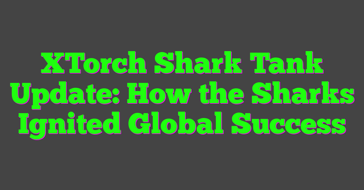 XTorch Shark Tank Update: How the Sharks Ignited Global Success