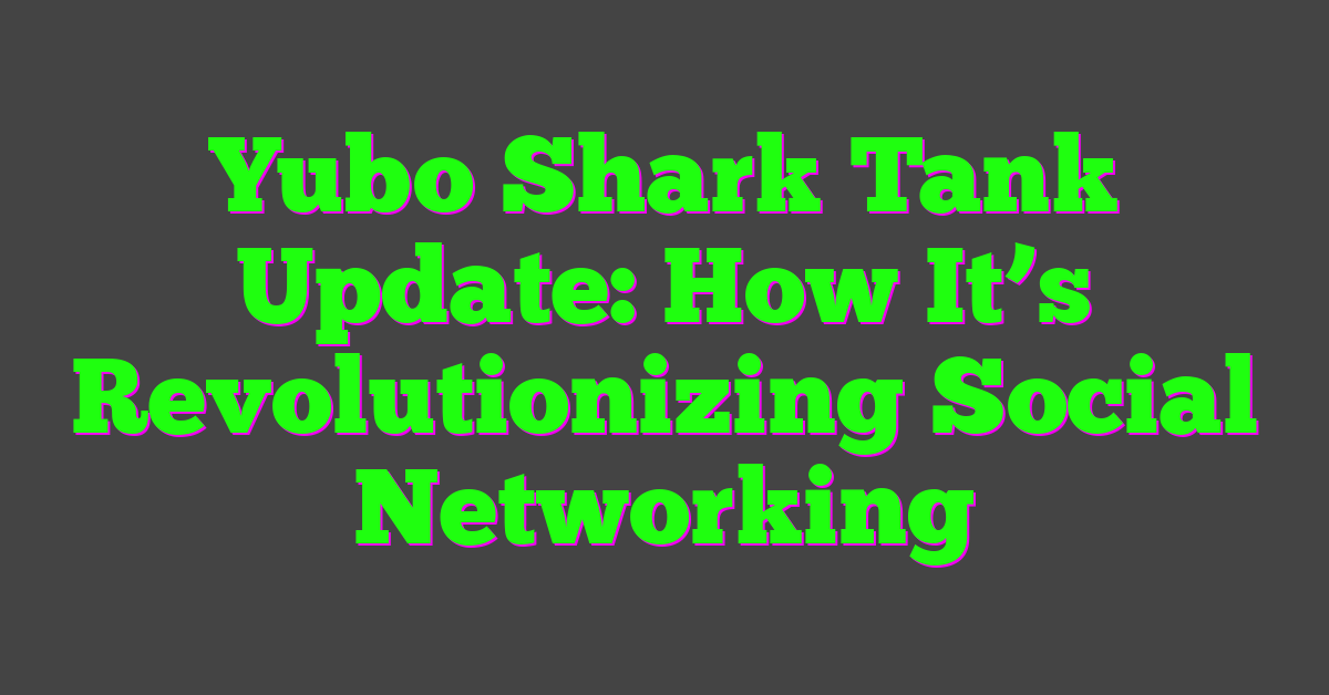 Yubo Shark Tank Update: How It’s Revolutionizing Social Networking