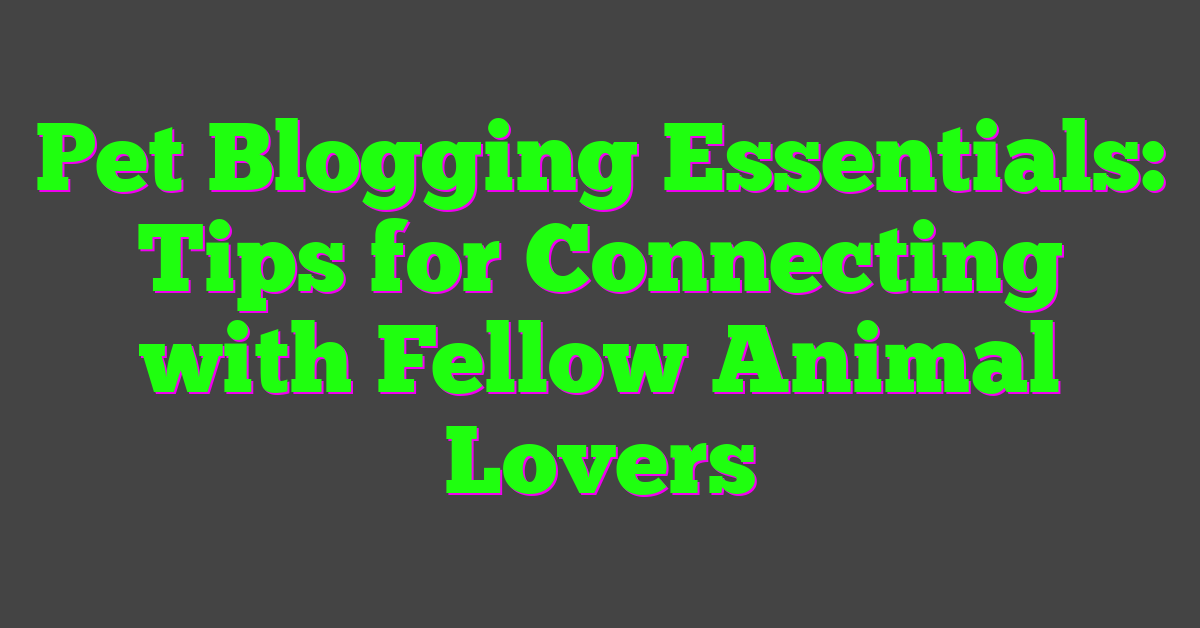 Pet Blogging Essentials: Tips for Connecting with Fellow Animal Lovers
