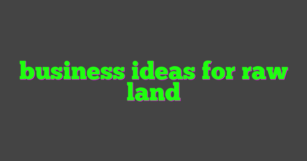 business ideas for raw land