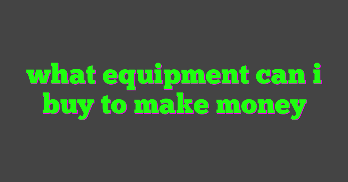 what equipment can i buy to make money