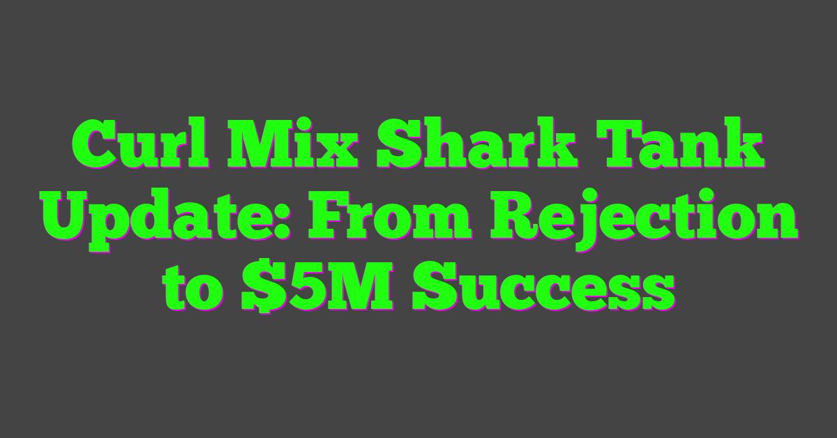 Curl Mix Shark Tank Update: From Rejection to $5M Success