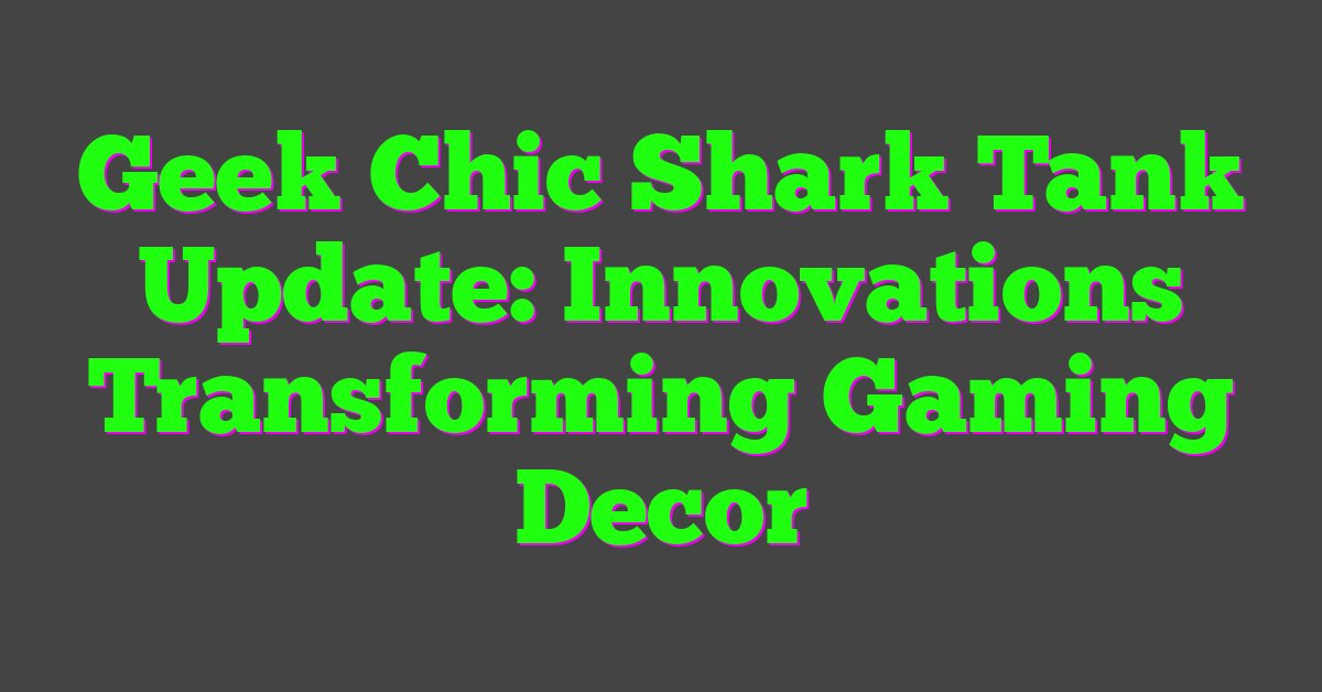 Geek Chic Shark Tank Update: Innovations Transforming Gaming Decor