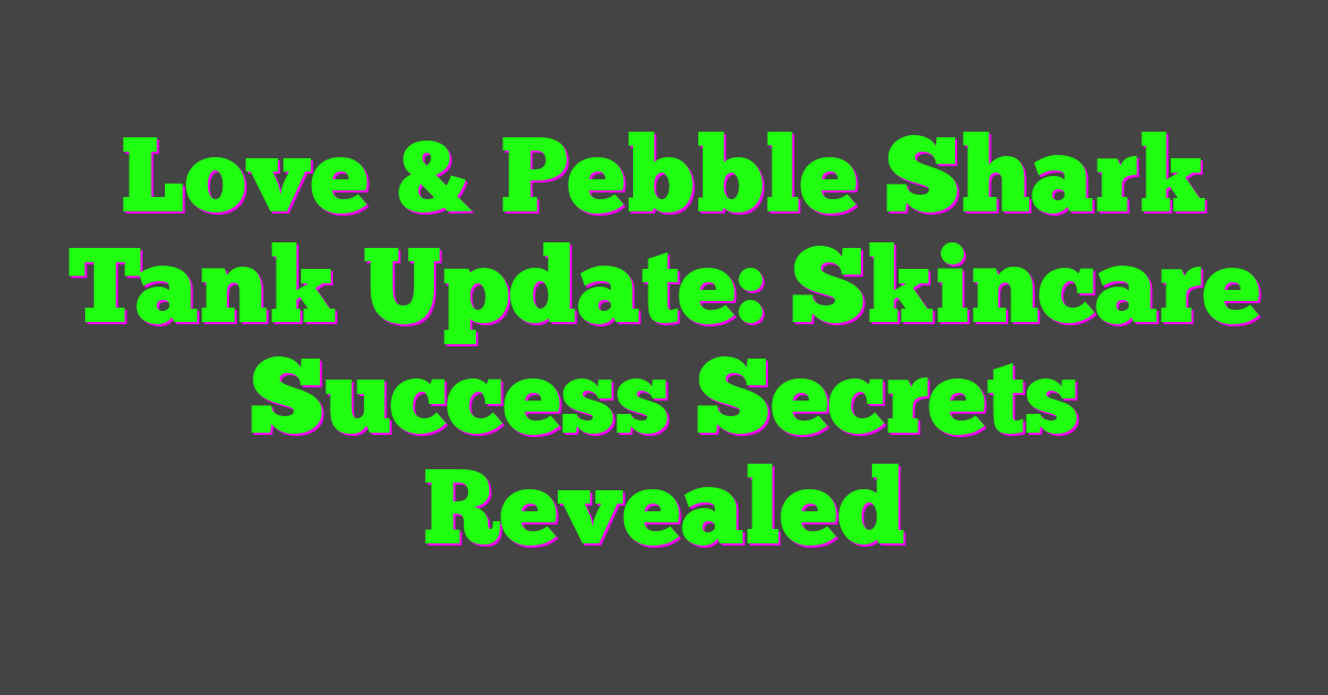 Love & Pebble Shark Tank Update: Skincare Success Secrets Revealed