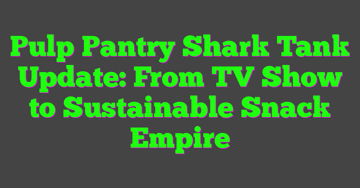 Pulp Pantry Shark Tank Update: From TV Show to Sustainable Snack Empire