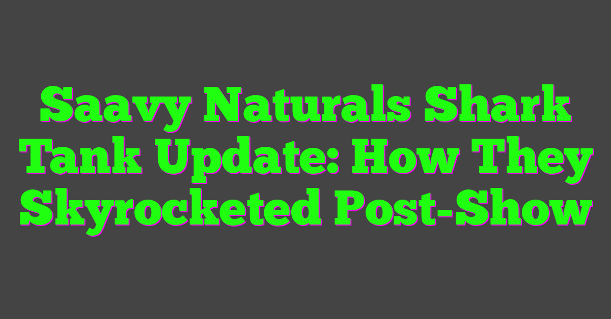 Saavy Naturals Shark Tank Update: How They Skyrocketed Post-Show