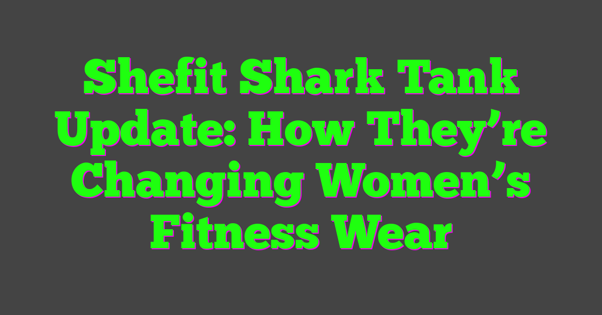 Shefit Shark Tank Update: How They’re Changing Women’s Fitness Wear