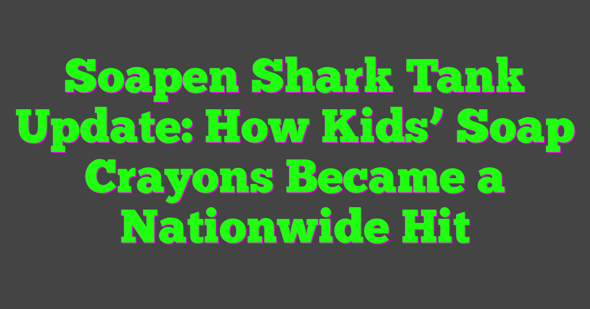 Soapen Shark Tank Update: How Kids’ Soap Crayons Became a Nationwide Hit