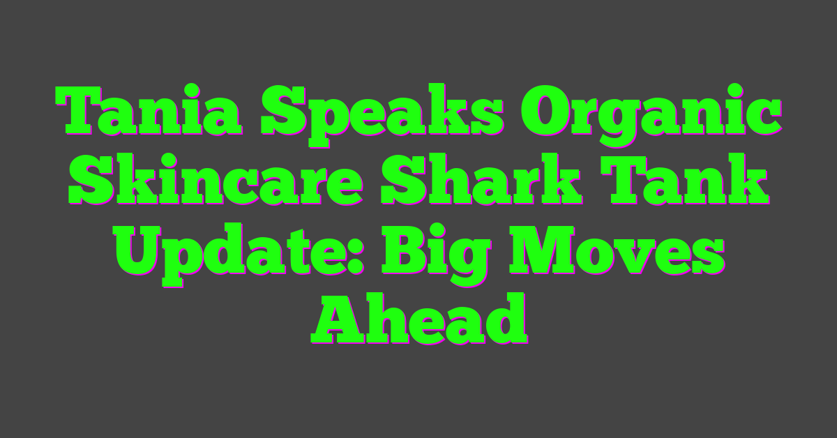 Tania Speaks Organic Skincare Shark Tank Update: Big Moves Ahead