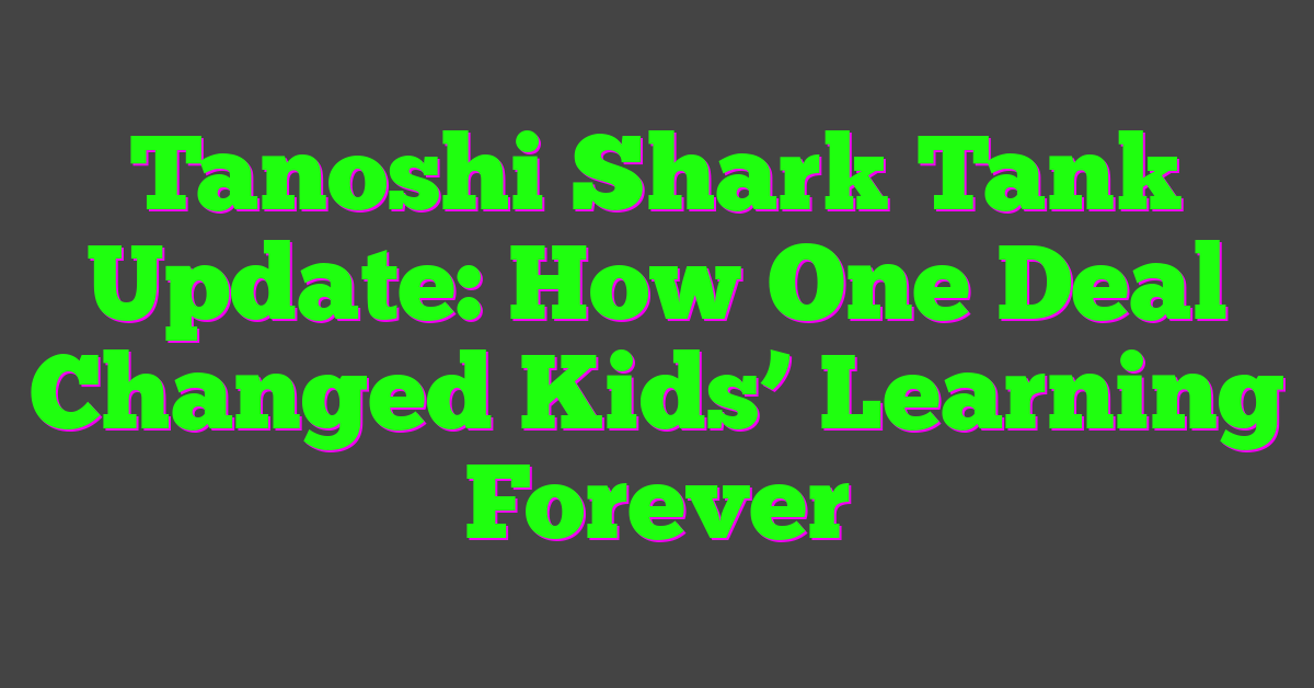 Tanoshi Shark Tank Update: How One Deal Changed Kids’ Learning Forever