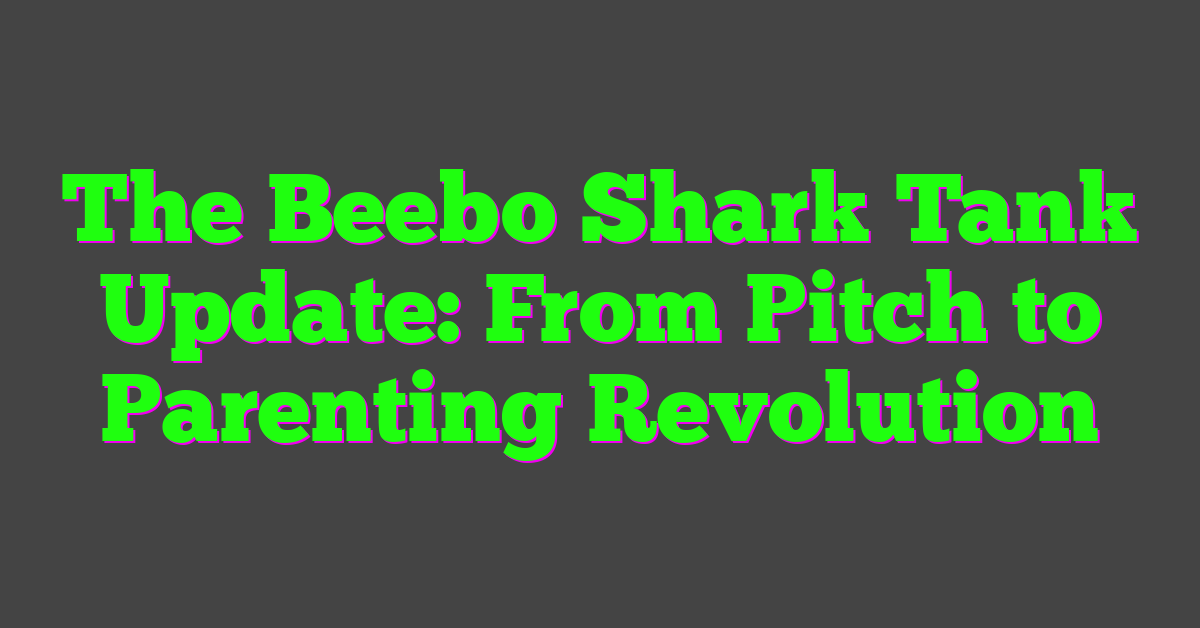 The Beebo Shark Tank Update: From Pitch to Parenting Revolution