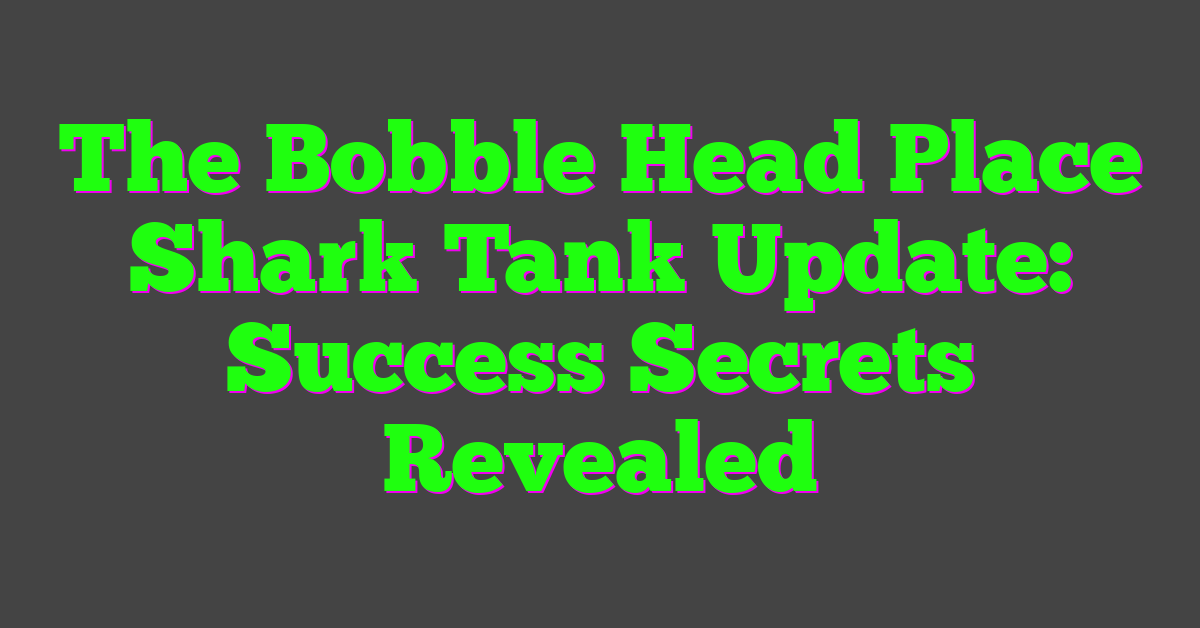 The Bobble Head Place Shark Tank Update: Success Secrets Revealed