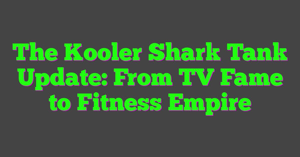 The Kooler Shark Tank Update: From TV Fame to Fitness Empire