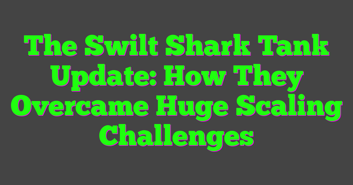 The Swilt Shark Tank Update: How They Overcame Huge Scaling Challenges