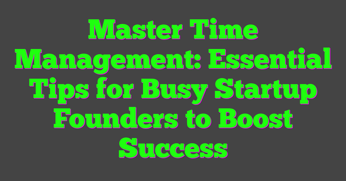 Master Time Management: Essential Tips for Busy Startup Founders to Boost Success