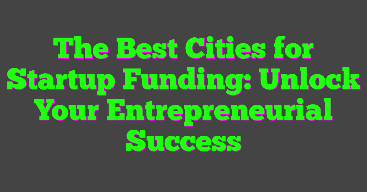 The Best Cities for Startup Funding: Unlock Your Entrepreneurial Success