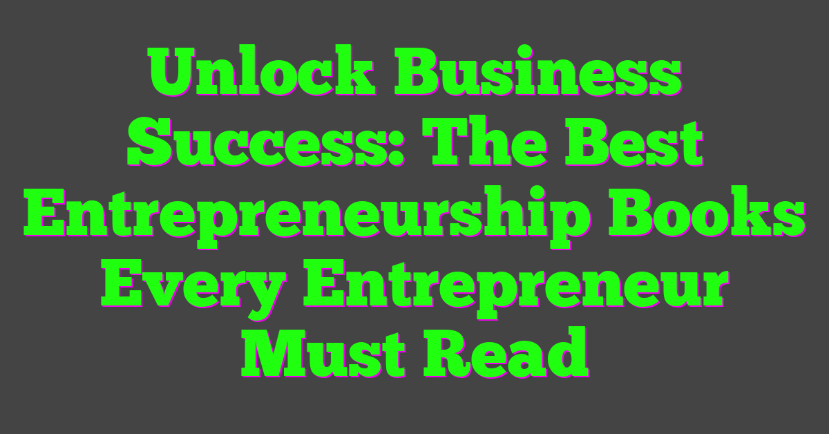 Unlock Business Success: The Best Entrepreneurship Books Every Entrepreneur Must Read