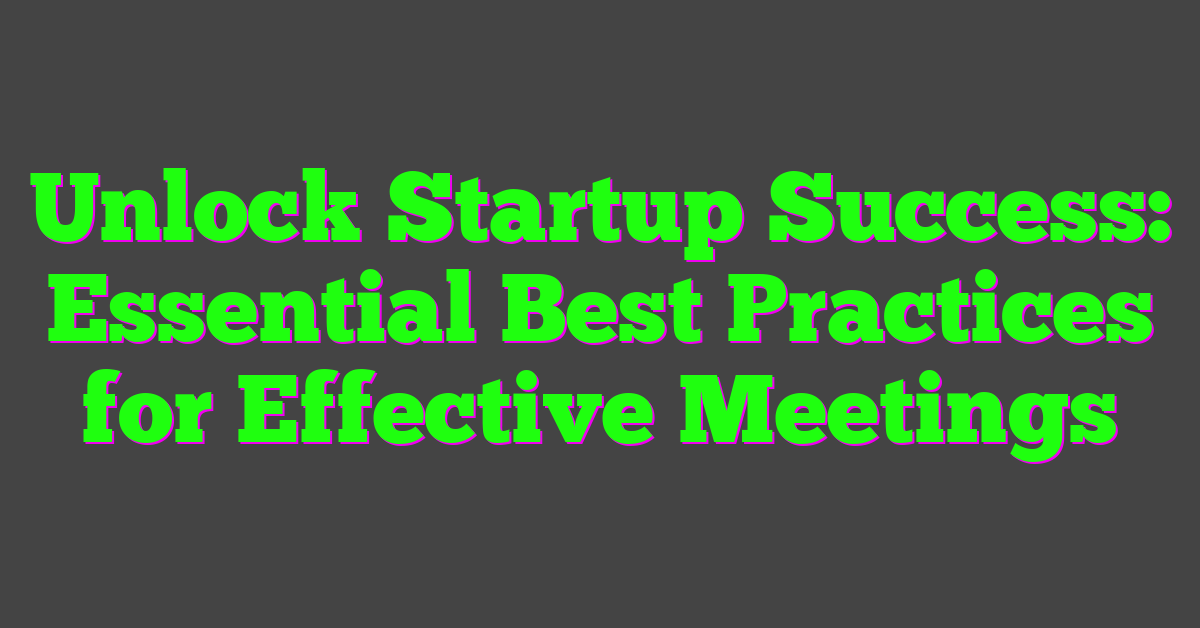 Unlock Startup Success: Essential Best Practices for Effective Meetings