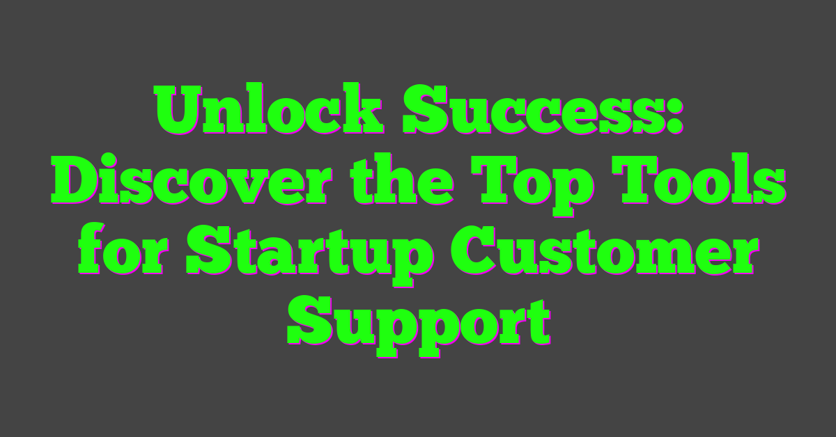Unlock Success: Discover the Top Tools for Startup Customer Support