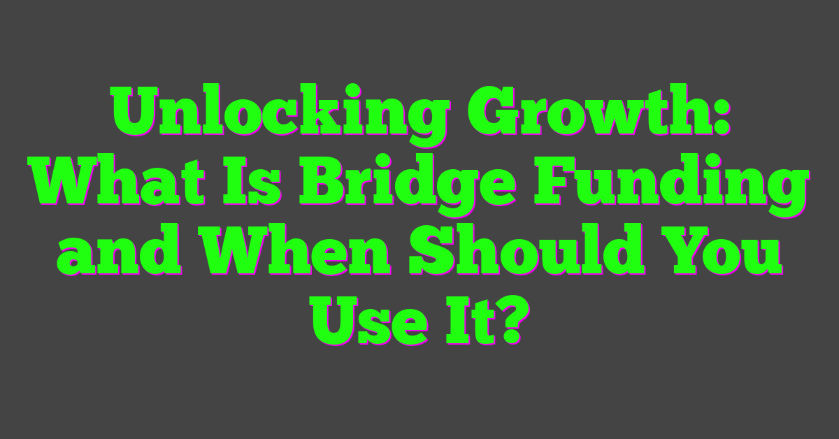 Unlocking Growth: What Is Bridge Funding and When Should You Use It?