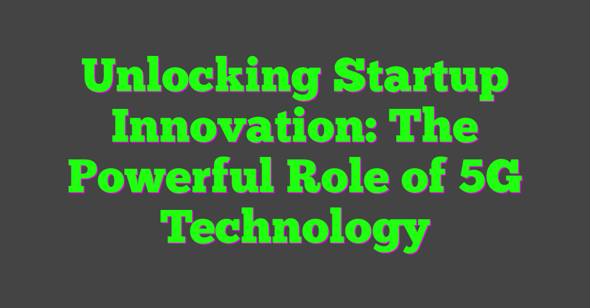 Unlocking Startup Innovation: The Powerful Role of 5G Technology