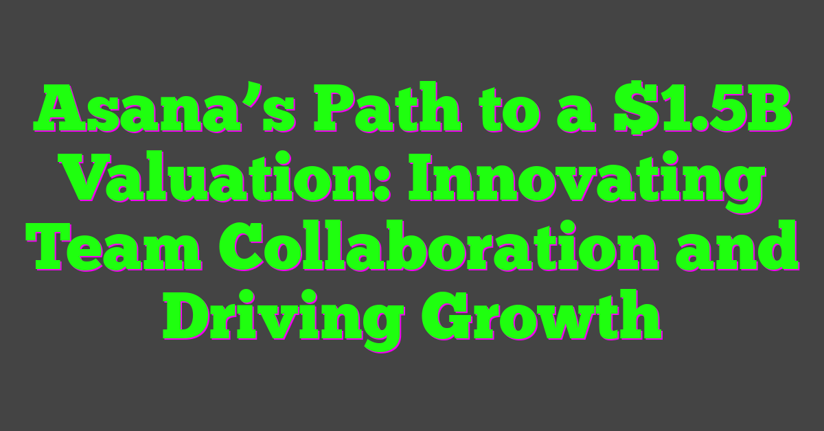 Asana’s Path to a $1.5B Valuation: Innovating Team Collaboration and Driving Growth
