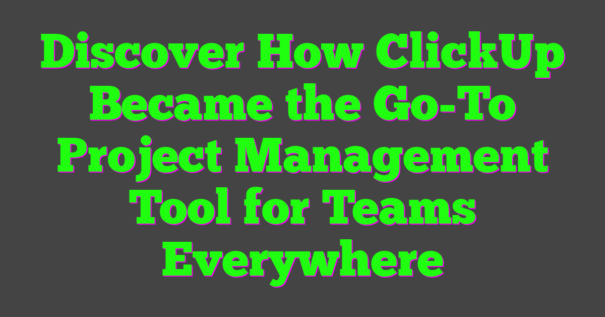 Discover How ClickUp Became the Go-To Project Management Tool for Teams Everywhere