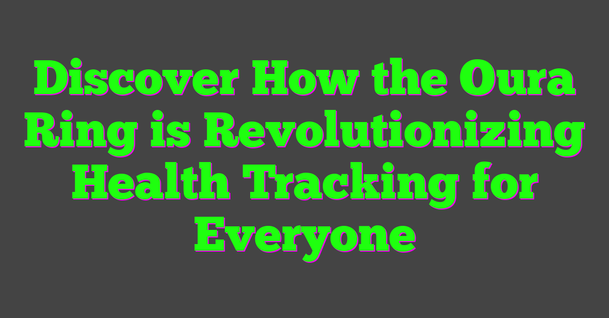 Discover How the Oura Ring is Revolutionizing Health Tracking for Everyone